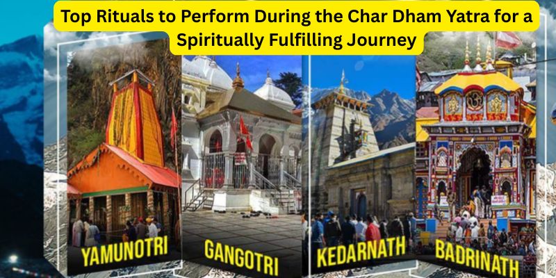 Top Rituals to Perform During the Char Dham Yatra for a Spiritually Fulfilling Journey